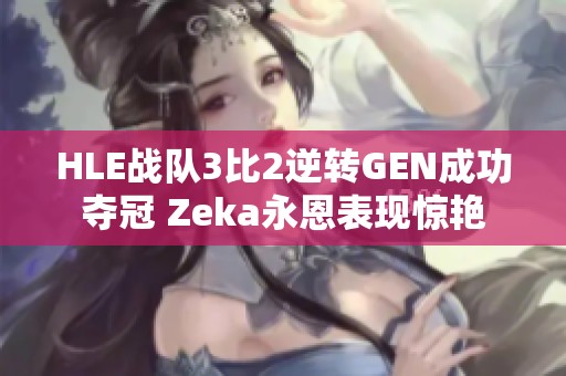 HLE战队3比2逆转GEN成功夺冠 Zeka永恩表现惊艳