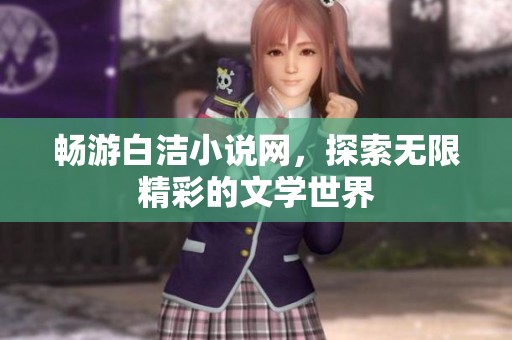 畅游白洁小说网，探索无限精彩的文学世界