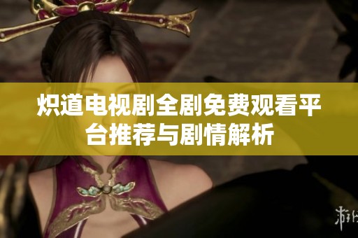 炽道电视剧全剧免费观看平台推荐与剧情解析