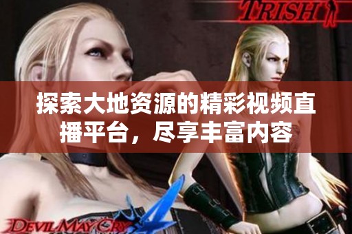 探索大地资源的精彩视频直播平台，尽享丰富内容