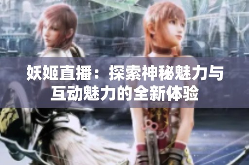 妖姬直播：探索神秘魅力与互动魅力的全新体验
