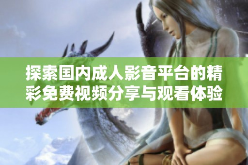 探索国内成人影音平台的精彩免费视频分享与观看体验