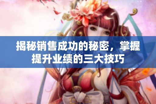 揭秘销售成功的秘密，掌握提升业绩的三大技巧