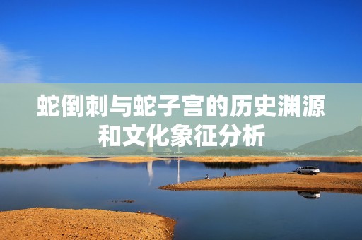 蛇倒刺与蛇子宫的历史渊源和文化象征分析