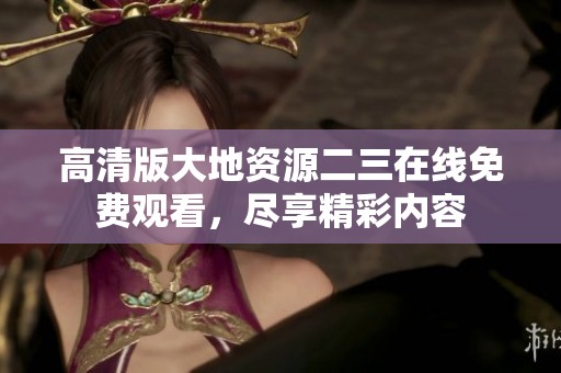 高清版大地资源二三在线免费观看，尽享精彩内容