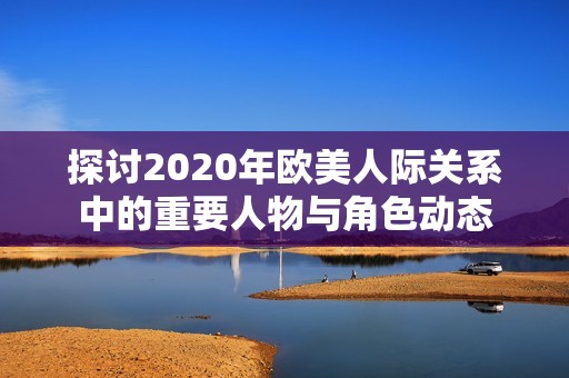 探讨2020年欧美人际关系中的重要人物与角色动态