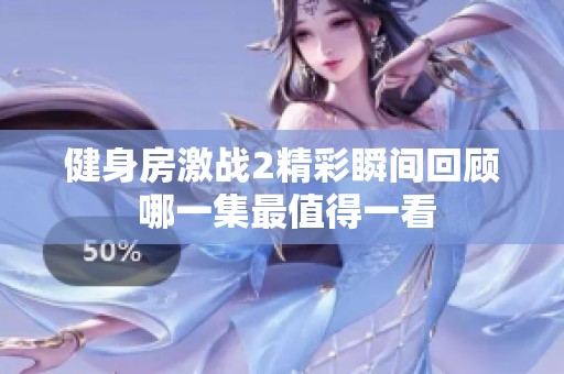 健身房激战2精彩瞬间回顾 哪一集最值得一看