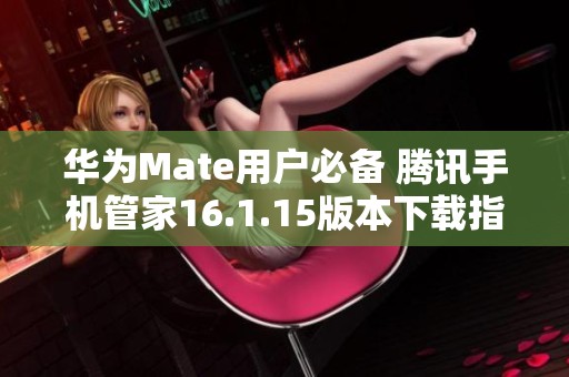 华为Mate用户必备 腾讯手机管家16.1.15版本下载指南