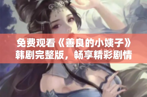 免费观看《善良的小姨子》韩剧完整版，畅享精彩剧情与情感交流