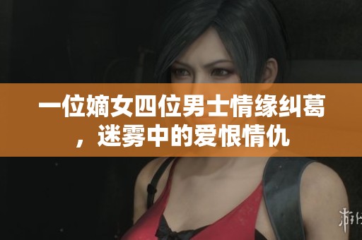 一位嫡女四位男士情缘纠葛，迷雾中的爱恨情仇