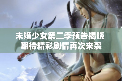 未婚少女第二季预告揭晓 期待精彩剧情再次来袭