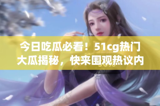 今日吃瓜必看！51cg热门大瓜揭秘，快来围观热议内容