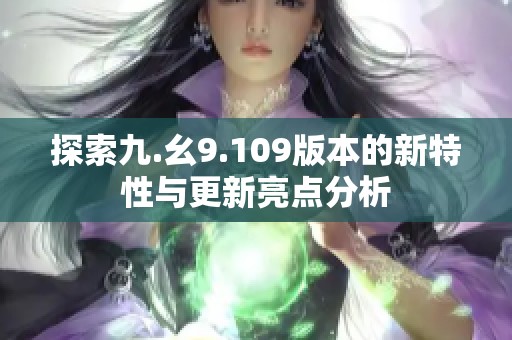 探索九.幺9.109版本的新特性与更新亮点分析