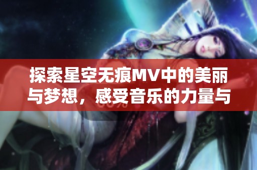 探索星空无痕MV中的美丽与梦想，感受音乐的力量与灵魂