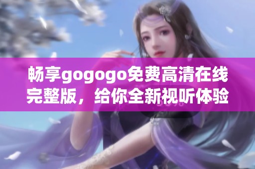 畅享gogogo免费高清在线完整版，给你全新视听体验！