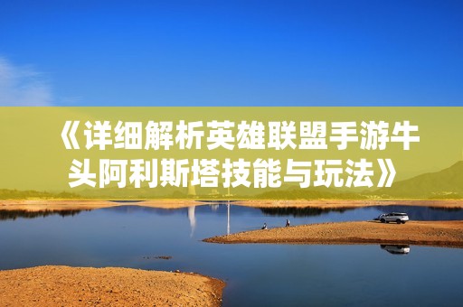《详细解析英雄联盟手游牛头阿利斯塔技能与玩法》