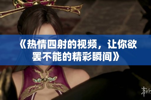 《热情四射的视频，让你欲罢不能的精彩瞬间》