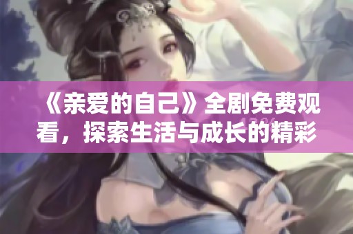 《亲爱的自己》全剧免费观看，探索生活与成长的精彩旅程