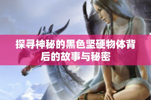 探寻神秘的黑色坚硬物体背后的故事与秘密