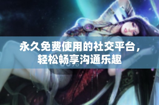 永久免费使用的社交平台，轻松畅享沟通乐趣