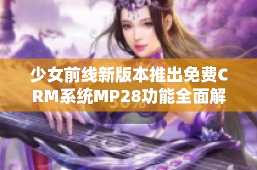 少女前线新版本推出免费CRM系统MP28功能全面解析