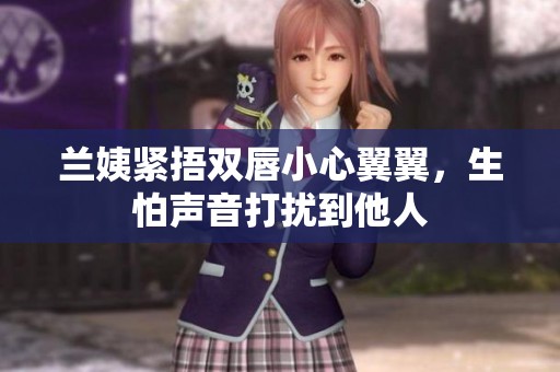 兰姨紧捂双唇小心翼翼，生怕声音打扰到他人