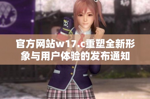 官方网站w17.c重塑全新形象与用户体验的发布通知