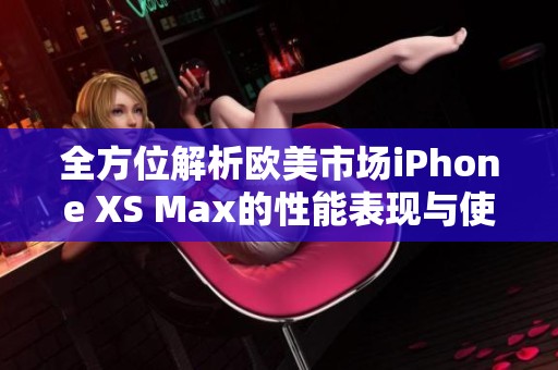 全方位解析欧美市场iPhone XS Max的性能表现与使用体验