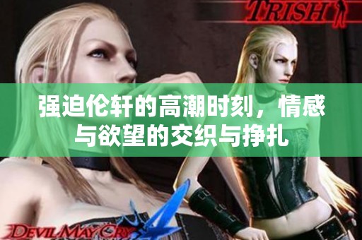 强迫伦轩的高潮时刻，情感与欲望的交织与挣扎