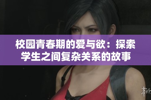 校园青春期的爱与欲：探索学生之间复杂关系的故事