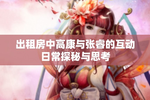 出租房中高康与张睿的互动日常探秘与思考