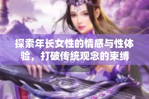 探索年长女性的情感与性体验，打破传统观念的束缚