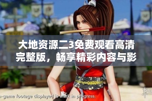 大地资源二3免费观看高清完整版，畅享精彩内容与影像体验
