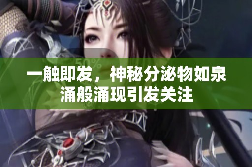 一触即发，神秘分泌物如泉涌般涌现引发关注