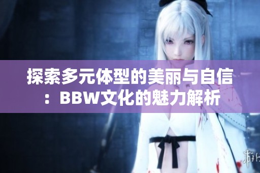 探索多元体型的美丽与自信：BBW文化的魅力解析