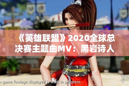 《英雄联盟》2020全球总决赛主题曲MV：黑岩诗人之辉煌征程