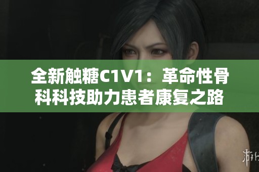 全新触糖C1V1：革命性骨科科技助力患者康复之路