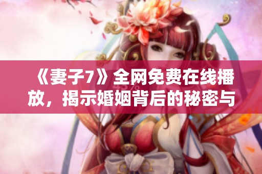 《妻子7》全网免费在线播放，揭示婚姻背后的秘密与挑战