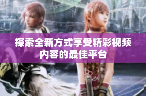探索全新方式享受精彩视频内容的最佳平台