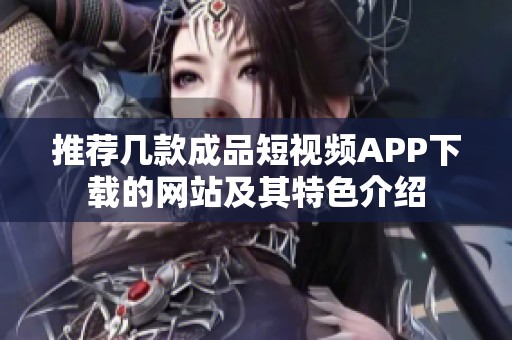 推荐几款成品短视频APP下载的网站及其特色介绍