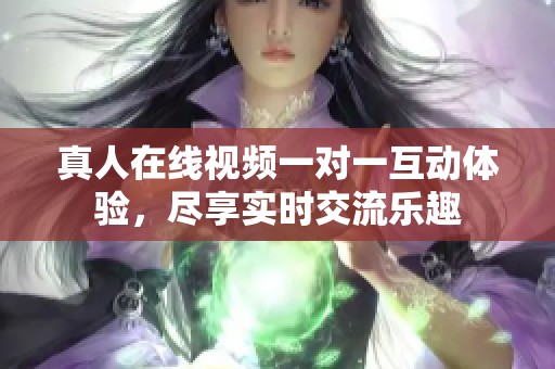 真人在线视频一对一互动体验，尽享实时交流乐趣