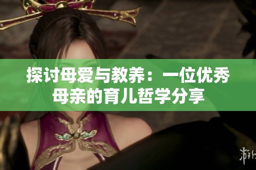 探讨母爱与教养：一位优秀母亲的育儿哲学分享