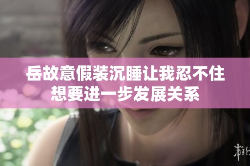 岳故意假装沉睡让我忍不住想要进一步发展关系