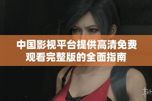 中国影视平台提供高清免费观看完整版的全面指南