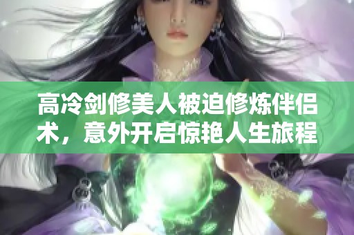 高冷剑修美人被迫修炼伴侣术，意外开启惊艳人生旅程