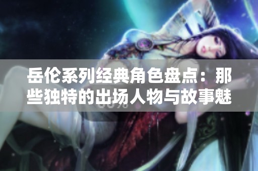 岳伦系列经典角色盘点：那些独特的出场人物与故事魅力