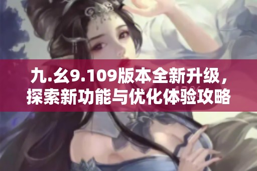 九.幺9.109版本全新升级，探索新功能与优化体验攻略