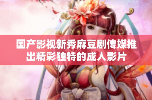 国产影视新秀麻豆剧传媒推出精彩独特的成人影片