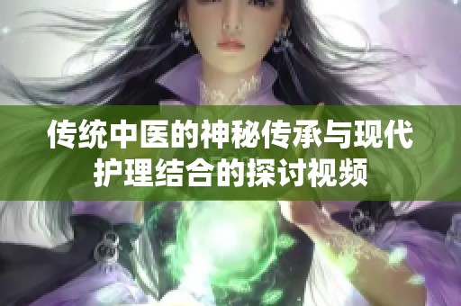 传统中医的神秘传承与现代护理结合的探讨视频