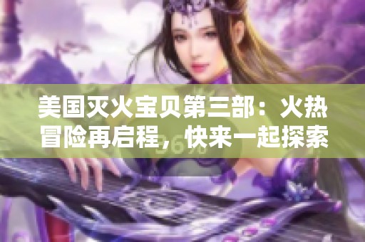 美国灭火宝贝第三部：火热冒险再启程，快来一起探索吧！